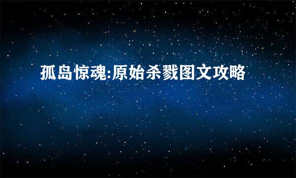 孤岛惊魂:原始杀戮图文攻略