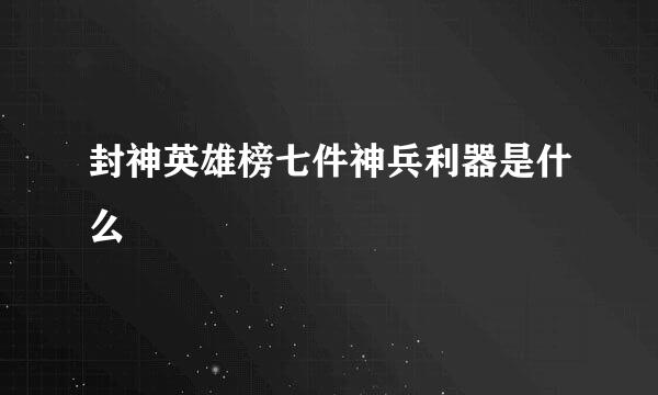 封神英雄榜七件神兵利器是什么