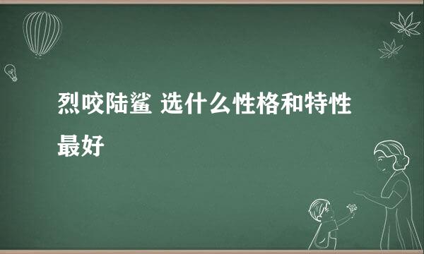 烈咬陆鲨 选什么性格和特性最好