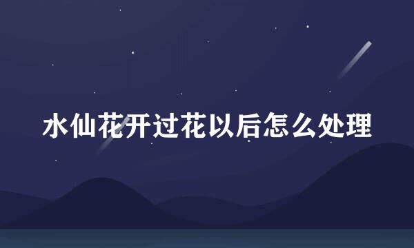 水仙花开过花以后怎么处理