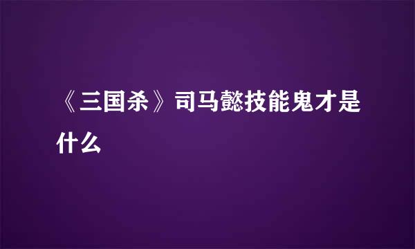 《三国杀》司马懿技能鬼才是什么