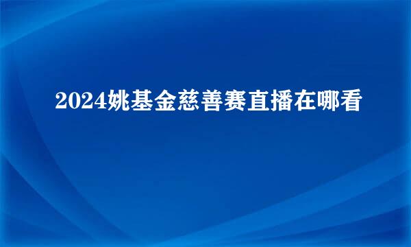 2024姚基金慈善赛直播在哪看