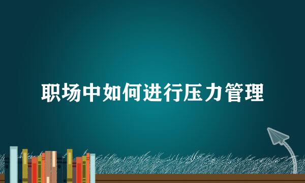 职场中如何进行压力管理