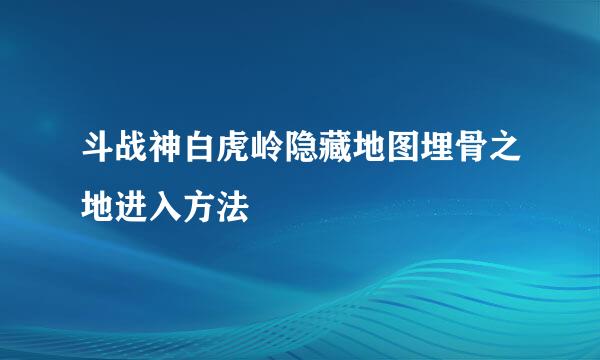斗战神白虎岭隐藏地图埋骨之地进入方法
