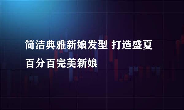 简洁典雅新娘发型 打造盛夏百分百完美新娘