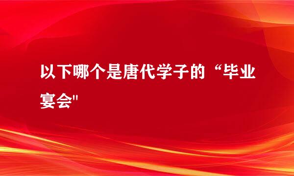 以下哪个是唐代学子的“毕业宴会