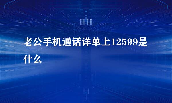 老公手机通话详单上12599是什么