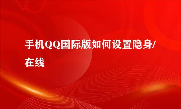 手机QQ国际版如何设置隐身/在线
