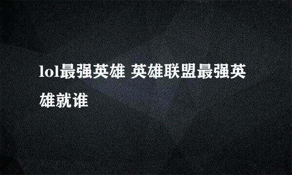 lol最强英雄 英雄联盟最强英雄就谁
