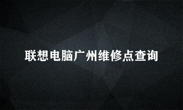 联想电脑广州维修点查询
