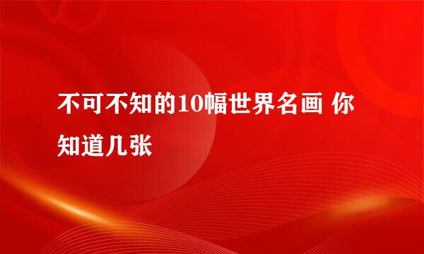 不可不知的10幅世界名画 你知道几张