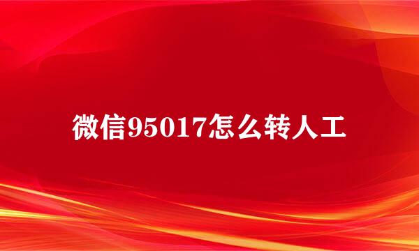 微信95017怎么转人工