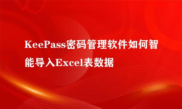 KeePass密码管理软件如何智能导入Excel表数据