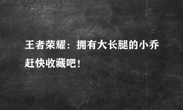 王者荣耀：拥有大长腿的小乔赶快收藏吧！