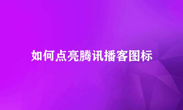 如何点亮腾讯播客图标