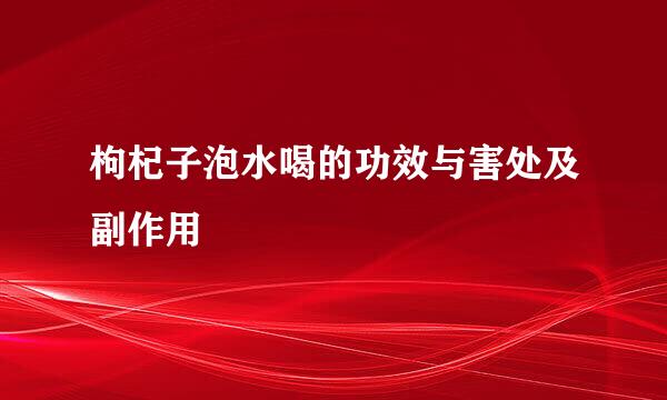 枸杞子泡水喝的功效与害处及副作用