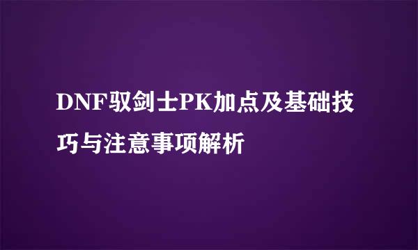 DNF驭剑士PK加点及基础技巧与注意事项解析
