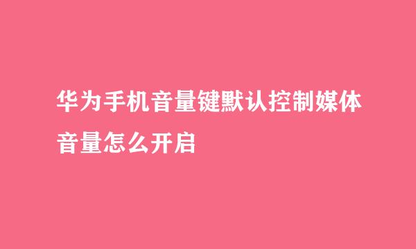 华为手机音量键默认控制媒体音量怎么开启
