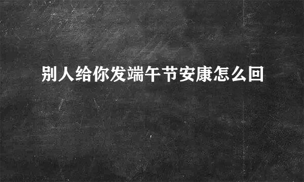 别人给你发端午节安康怎么回