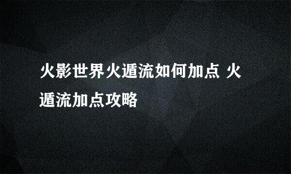 火影世界火遁流如何加点 火遁流加点攻略