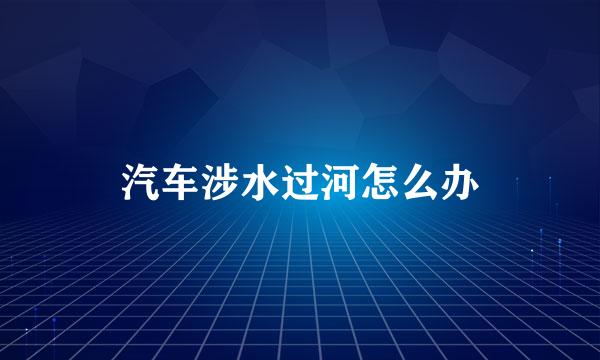 汽车涉水过河怎么办