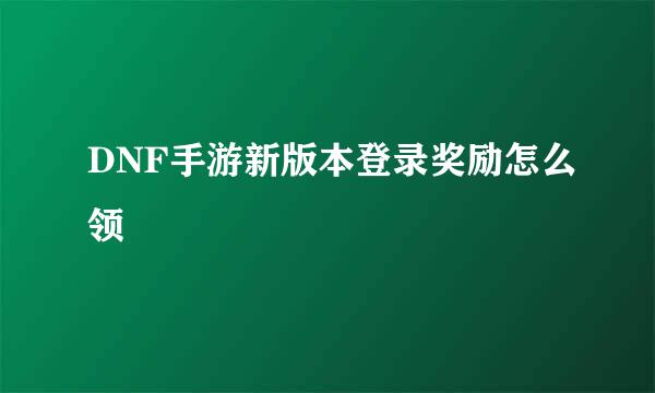 DNF手游新版本登录奖励怎么领