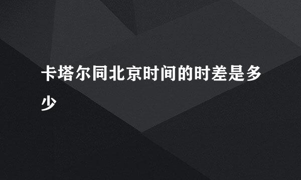 卡塔尔同北京时间的时差是多少