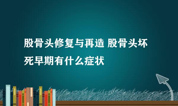 股骨头修复与再造 股骨头坏死早期有什么症状
