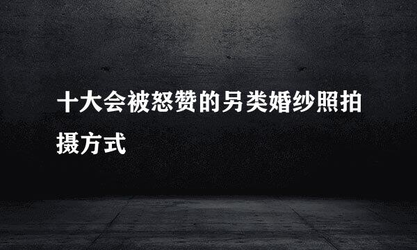 十大会被怒赞的另类婚纱照拍摄方式