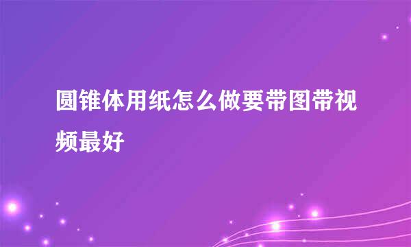 圆锥体用纸怎么做要带图带视频最好