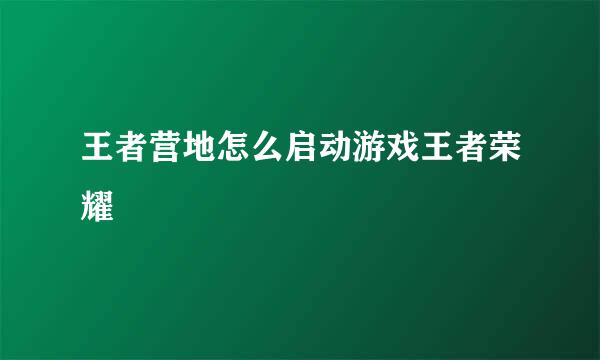 王者营地怎么启动游戏王者荣耀