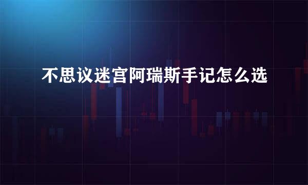 不思议迷宫阿瑞斯手记怎么选