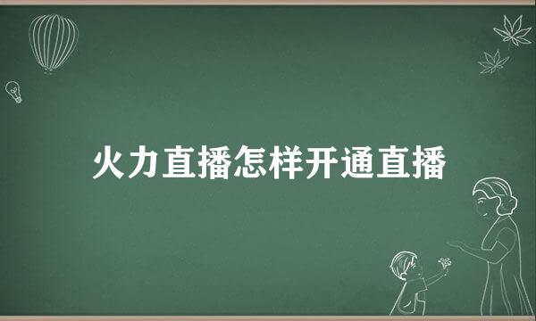 火力直播怎样开通直播