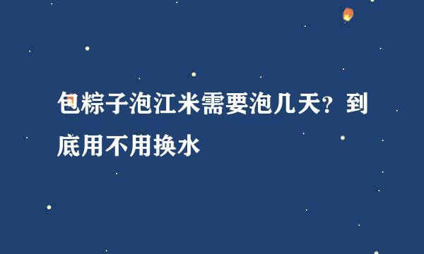 包粽子泡江米需要泡几天？到底用不用换水