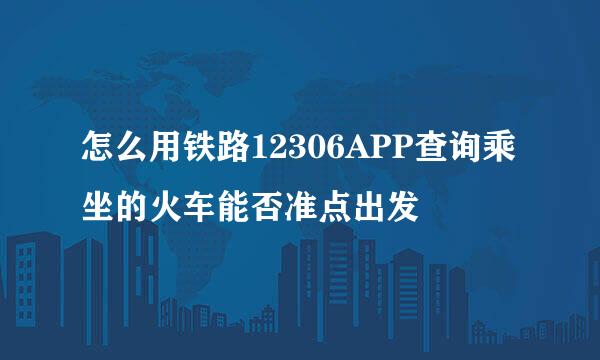 怎么用铁路12306APP查询乘坐的火车能否准点出发