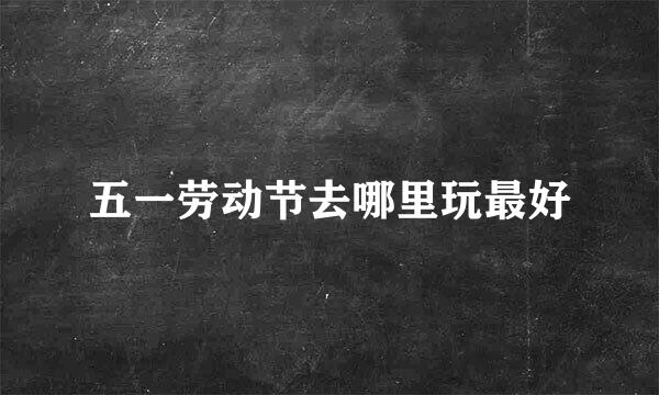 五一劳动节去哪里玩最好
