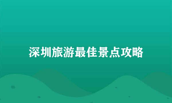 深圳旅游最佳景点攻略