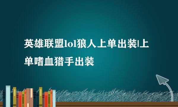 英雄联盟lol狼人上单出装|上单嗜血猎手出装