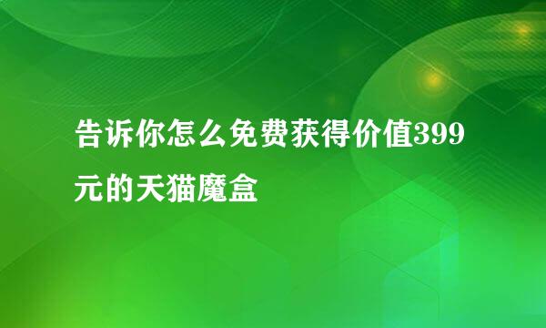 告诉你怎么免费获得价值399元的天猫魔盒