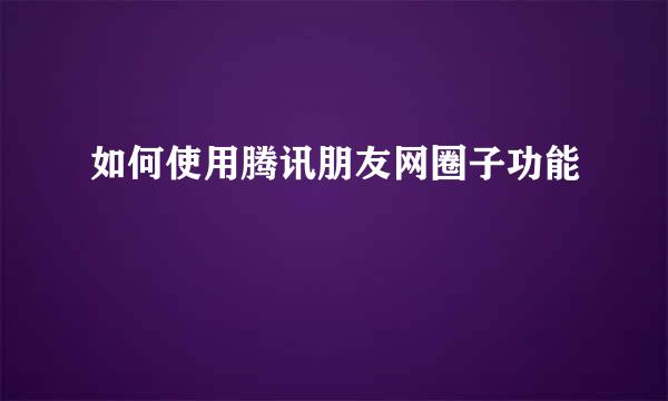 如何使用腾讯朋友网圈子功能