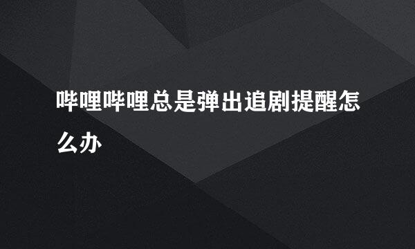 哔哩哔哩总是弹出追剧提醒怎么办