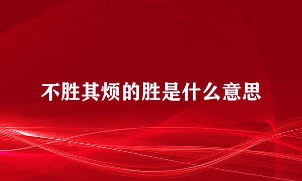 不胜其烦的胜是什么意思