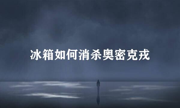 冰箱如何消杀奥密克戎
