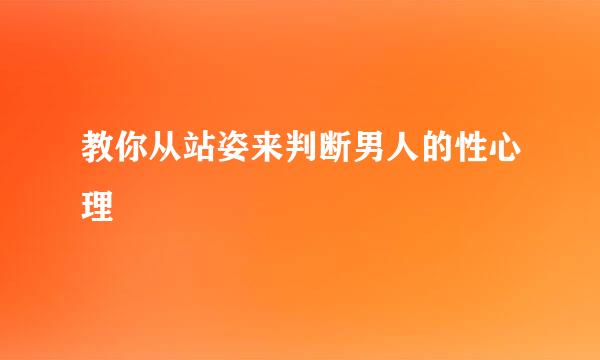 教你从站姿来判断男人的性心理