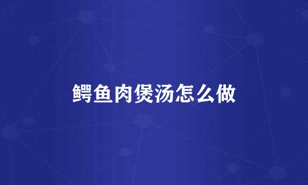 鳄鱼肉煲汤怎么做