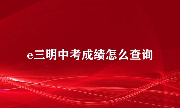 e三明中考成绩怎么查询