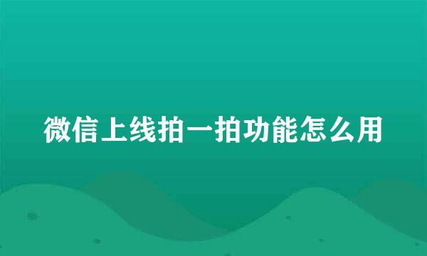 微信上线拍一拍功能怎么用