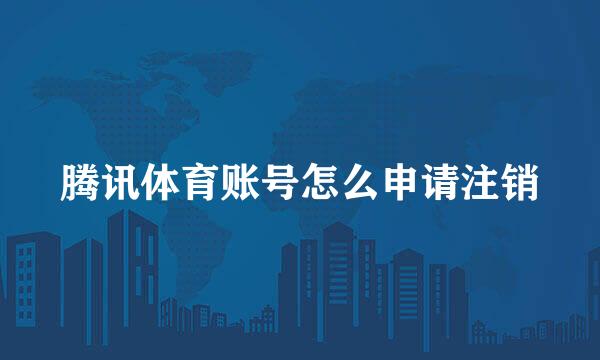 腾讯体育账号怎么申请注销