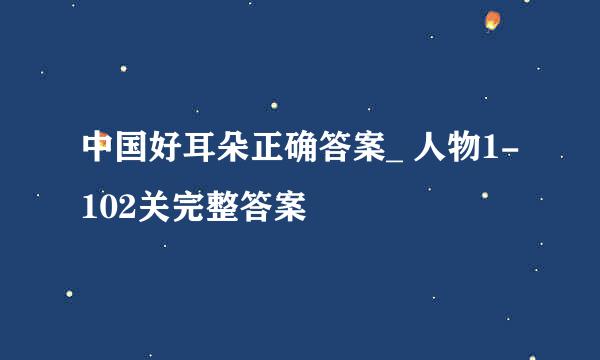 中国好耳朵正确答案_ 人物1-102关完整答案