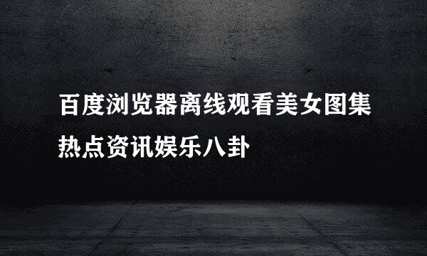 百度浏览器离线观看美女图集热点资讯娱乐八卦
